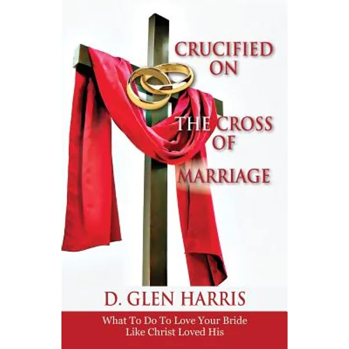 Crucified on the Cross of Marriage: What to Do to Love Your Bride Like Christ Loved His - Paperback