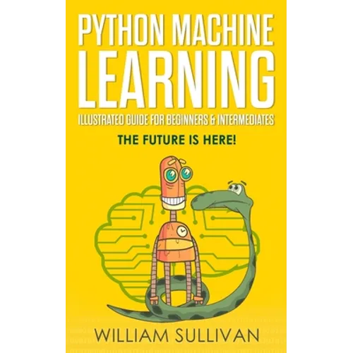 Python Machine Learning Illustrated Guide For Beginners & Intermediates: The Future Is Here! - Paperback