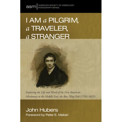 I Am a Pilgrim, a Traveler, a Stranger: Exploring the Life and Mind of the First American Missionary to the Middle East, the Rev. Pliny Fisk (1792-182 - Hardcover