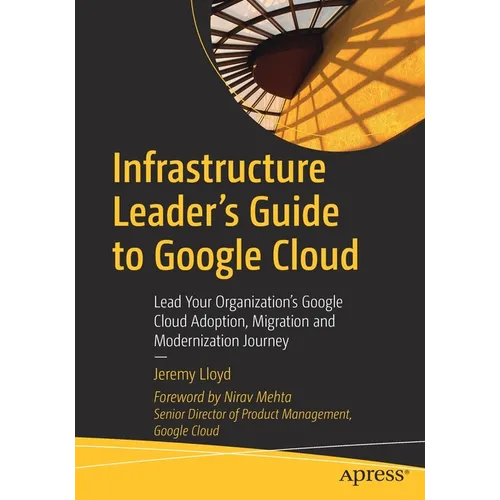 Infrastructure Leader's Guide to Google Cloud: Lead Your Organization's Google Cloud Adoption, Migration and Modernization Journey - Paperback