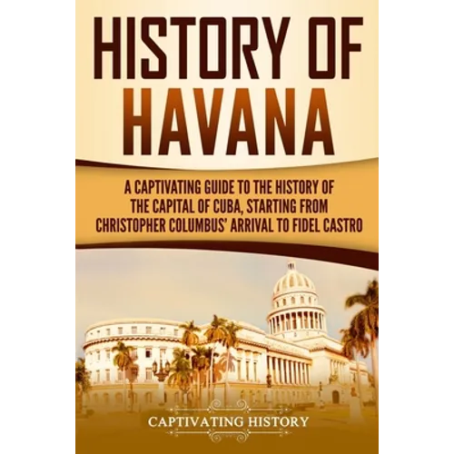 History of Havana: A Captivating Guide to the History of the Capital of Cuba, Starting from Christopher Columbus' Arrival to Fidel Castro - Paperback