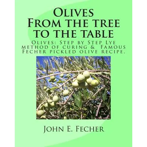 Olives: From the tree to the table: Olives: Step by Step Lye method of curing. Famous Fecher pickled olive recipe. - Paperback