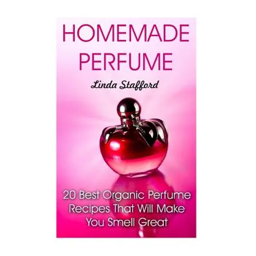 Homemade Perfume: 20 Best Organic Perfume Recipes That Will Make You Smell Great - Paperback