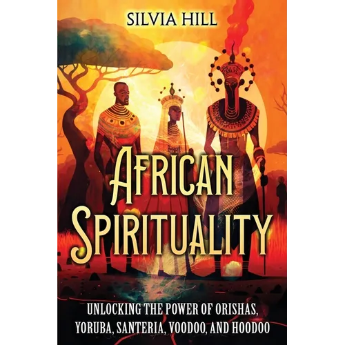 African Spirituality: Unlocking the Power of Orishas, Yoruba, Santeria, Voodoo, and Hoodoo - Paperback