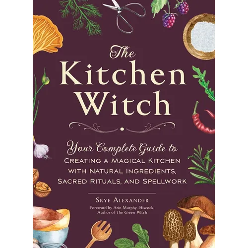 The Kitchen Witch: Your Complete Guide to Creating a Magical Kitchen with Natural Ingredients, Sacred Rituals, and Spellwork - Hardcover