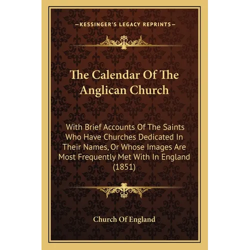 The Calendar Of The Anglican Church: With Brief Accounts Of The Saints Who Have Churches Dedicated In Their Names, Or Whose Images Are Most Frequently - Paperback