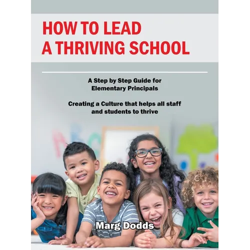 How to Lead a Thriving School: A Step by Step Guide for Elementary Principals Creating a Culture That Helps All Staff and Students to Thrive - Paperback