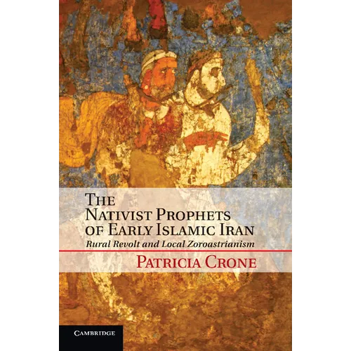 The Nativist Prophets of Early Islamic Iran: Rural Revolt and Local Zoroastrianism - Paperback