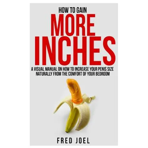 How to Gain More Inches: A Visual Manual on How to Increase Your Penis Size Naturally from the Comfort of Your Bedroom Included: Untold Secrets - Paperback