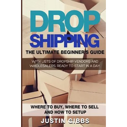 Dropshipping: The Ultimate Beginner's Guide, with Lists of Dropship Vendors and Wholesalers, Ready to Start in a Day. (Where to Buy, - Paperback