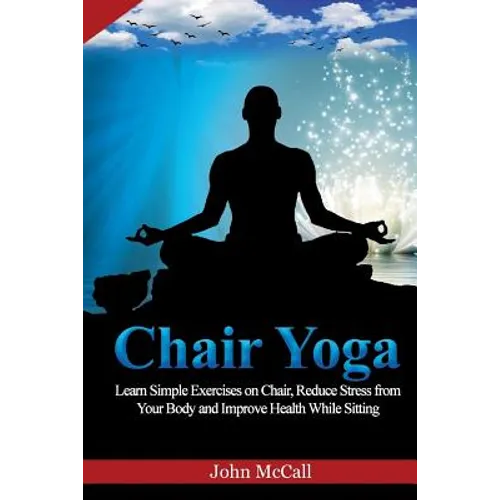 Chair Yoga: Learn Simple Exercises on Chair, Reduce Stress from Your Body and Improve Health While Sitting - Paperback