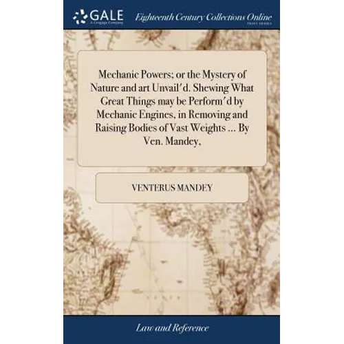 Mechanic Powers; or the Mystery of Nature and art Unvail'd. Shewing What Great Things may be Perform'd by Mechanic Engines, in Removing and Raising Bo - Hardcover