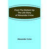 From the Bottom Up: The Life Story of Alexander Irvine - Paperback