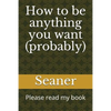 How to Be Anything You Want (Probably): Please Read My Book - Paperback