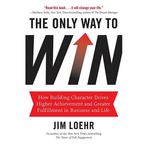 The Only Way to Win: How Building Character Drives Higher Achievement and Greater Fulfillment in Business and Life - Hardcover