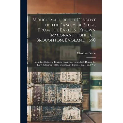 Monograph of the Descent of the Family of Beebe, From the Earliest Known Immigrant--John, of Broughton, England, 1650; Including Details of Patriotic - Paperback