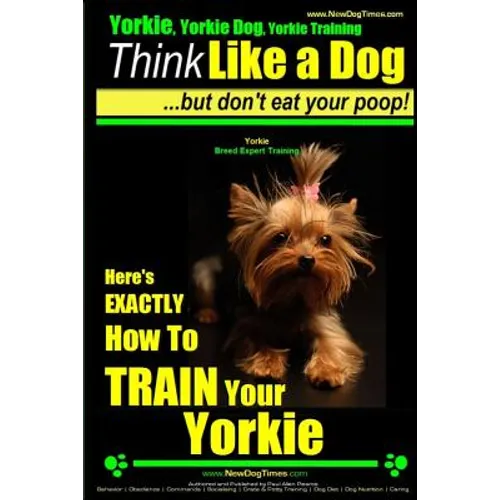 Yorkie, Yorkie Dog, Yorkie Training Think Like a Dog, But Don't Eat Your Poop! Yorkie Breed Expert Training: Here's EXACTLY How To TRAIN Your YORKIE - Paperback