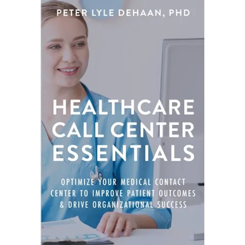 Healthcare Call Center Essentials: Optimize Your Medical Contact Center to Improve Patient Outcomes and Drive Organizational Success - Paperback