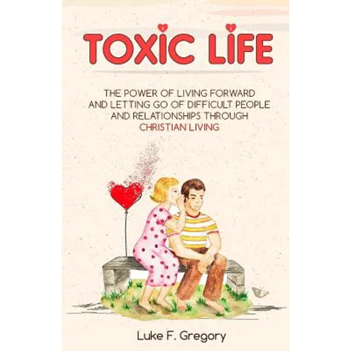 Toxic Life: The Power Of Living Forward And Letting Go Of Difficult People And Relationships Through Christian Living - Paperback