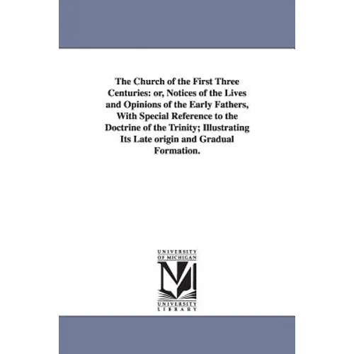 The Church of the First Three Centuries: or, Notices of the Lives and Opinions of the Early Fathers, With Special Reference to the Doctrine of the Tri - Paperback
