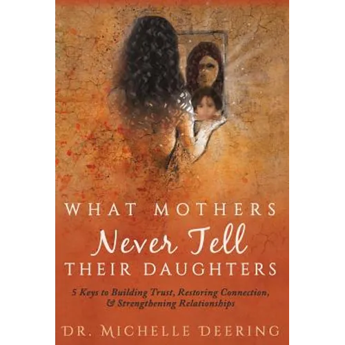 What Mothers Never Tell Their Daughters: 5 Keys to Building Trust, Restoring Connection, & Strengthening Relationships - Hardcover
