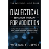 Dialectical Behavior Therapy for Addiction: The Easy Self - Help Guide - Simple Steps to Conquering Addictions to Porn - Eating Disorders - Substance - Paperback