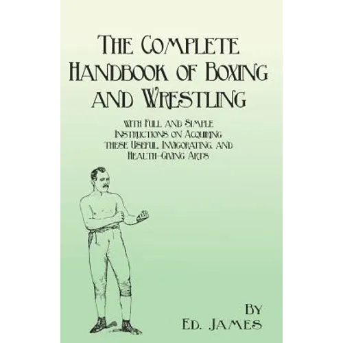 The Complete Handbook of Boxing and Wrestling with Full and Simple Instructions on Acquiring these Useful, Invigorating, and Health-Giving Arts - Paperback