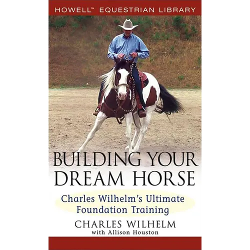 Building Your Dream Horse: Charles Wilhelm's Ultimate Foundation Training - Hardcover