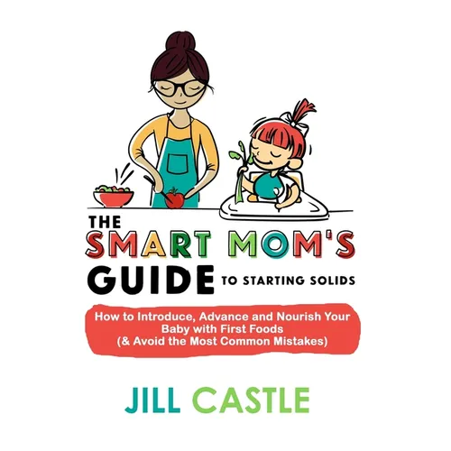 The Smart Mom's Guide to Starting Solids: How to Introduce, Advance, and Nourish Your Baby with First Foods (& Avoid the Most Common Mistakes) - Paperback
