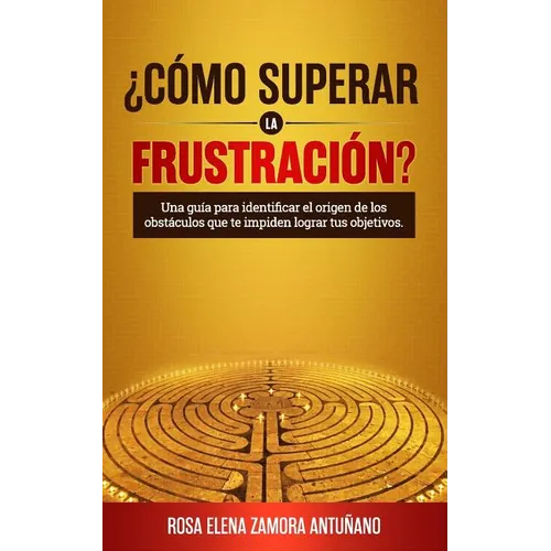 ¿cómo Superar La Frustración?: Una Guía Para Identificar El Origen de Los Obstáculos Que Te Impiden Lograr Tus Objetivos - Paperback