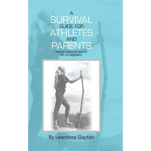 A Survival Guide for Athletes and Parents: Making It About the Journey, Not the Destination - Hardcover