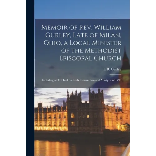 Memoir of Rev. William Gurley, Late of Milan, Ohio, a Local Minister of the Methodist Episcopal Church: Including a Sketch of the Irish Insurrection a - Paperback
