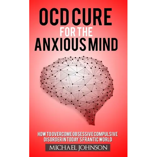 OCD Cure for the Anxious Mind: How to Overcome Obsessive Compulsive Disorder in today's frantic world - Paperback