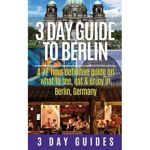 3 Day Guide to Berlin -A 72-hour Definitive Guide on What to See, Eat and Enjoy - Paperback
