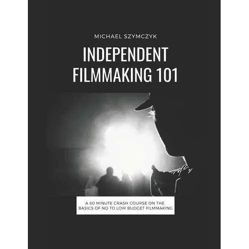 Independent Filmmaking 101: A 60 Minute Crash Course On The Basics Of No To Low Budget Filmmaking - Paperback