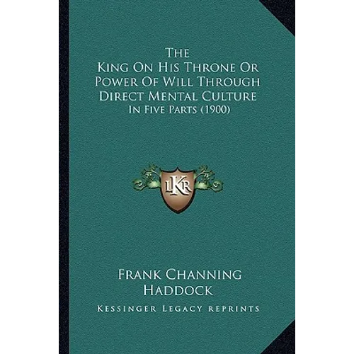 The King On His Throne Or Power Of Will Through Direct Mental Culture: In Five Parts (1900) - Paperback