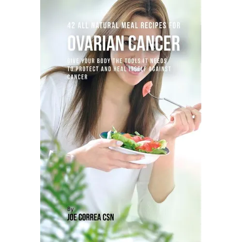 42 All Natural Meal Recipes for Ovarian Cancer: Give Your Body the Tools It Needs To Protect and Heal Itself against Cancer - Paperback
