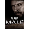 Alpha Male: Become An Alpha Male and Have It All: Women, Relationships, Success, Confidence and Respect! - Paperback
