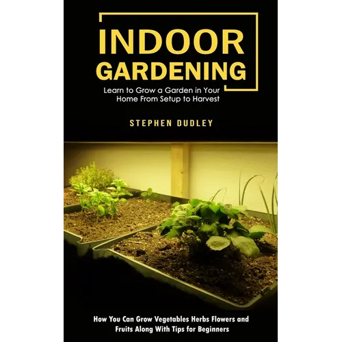 Indoor Gardening: Learn to Grow a Garden in Your Home From Setup to Harvest (How You Can Grow Vegetables Herbs Flowers and Fruits Along With Tips for - Paperback