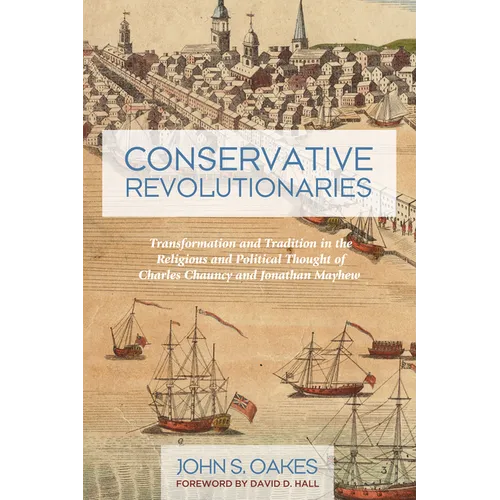 Conservative Revolutionaries: Transformation and Tradition in the Religious and Political Thought of Charles Chauncy and Jonathan Mayhew - Hardcover