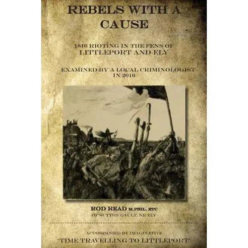 Rebels With A Cause: 1816 Rioting in the Fens of Littleport and Ely examined by a Local Criminologist in 2016 - Paperback