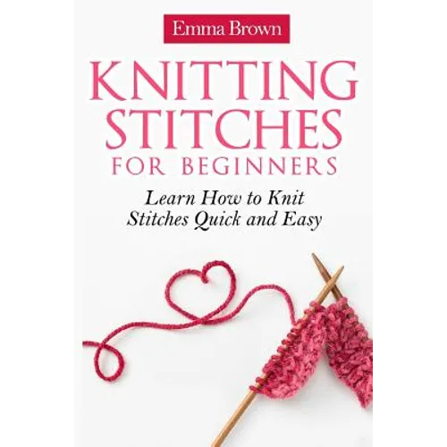 Knitting Stitches for Beginners: Learn How to Knit Stitches Quick and Easy - Paperback