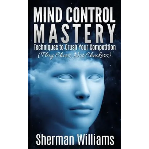 Mind Control Mastery: Techniques to Crush Your Competition (Play Chess, Not Checkers) - Paperback