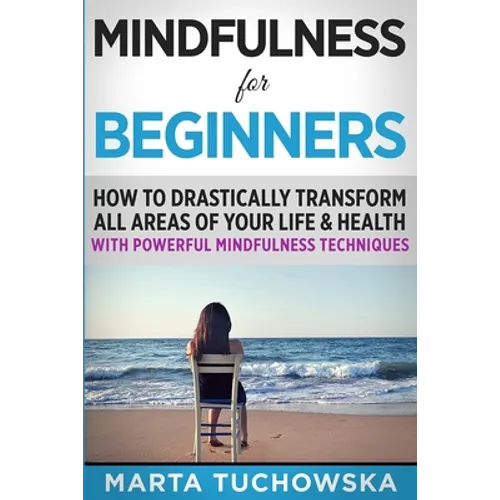 Mindfulness for Beginners: How to Drastically Transform All Areas of Your Life & Health with Powerful Mindfulness Techniques - Paperback