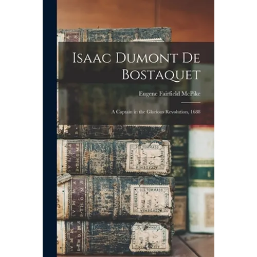 Isaac Dumont De Bostaquet: a Captain in the Glorious Revolution, 1688 - Paperback