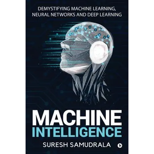 Machine Intelligence: Demystifying Machine Learning, Neural Networks and Deep Learning - Paperback