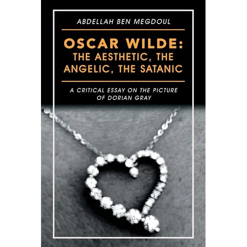 Oscar Wilde: the Aesthetic, the Angelic, the Satanic: A Critical Essay on the Picture of Dorian Gray - Paperback