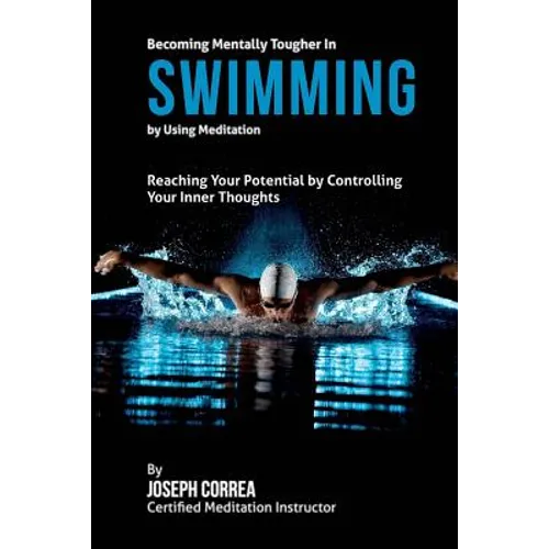 Becoming Mentally Tougher In Swimming by Using Meditation: Reach Your Potential by Controlling Your Inner Thoughts - Paperback
