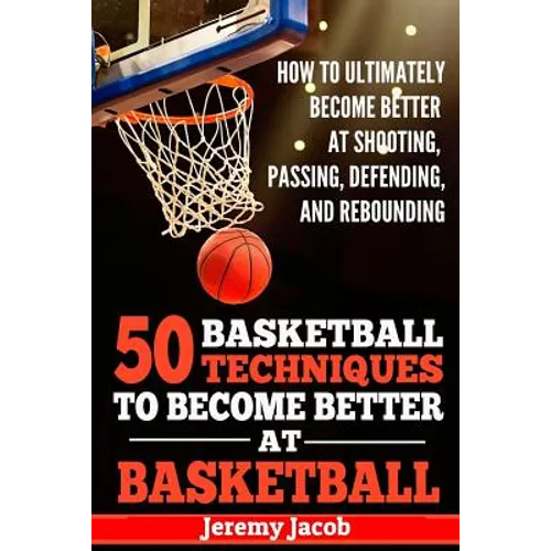 How To Ultimately Become Better At Shooting, Passing, Defending, and: 50 Basketball Techiqunes To Become Better At Basketball - Paperback
