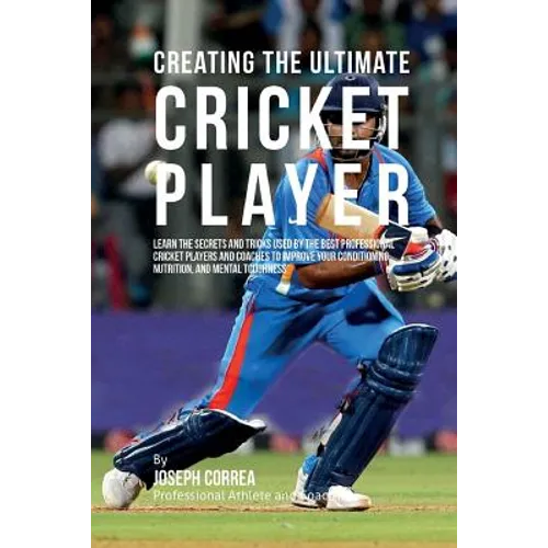 Creating the Ultimate Cricket Player: Learn the Secrets and Tricks Used by the Best Professional Cricket Players and Coaches to Improve Your Condition - Paperback